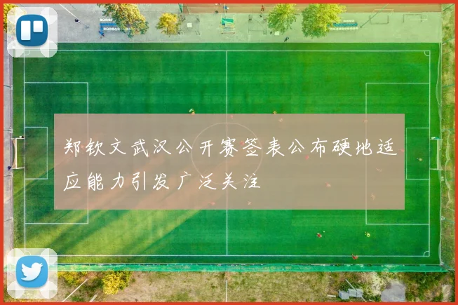 郑钦文武汉公开赛签表公布硬地适应能力引发广泛关注